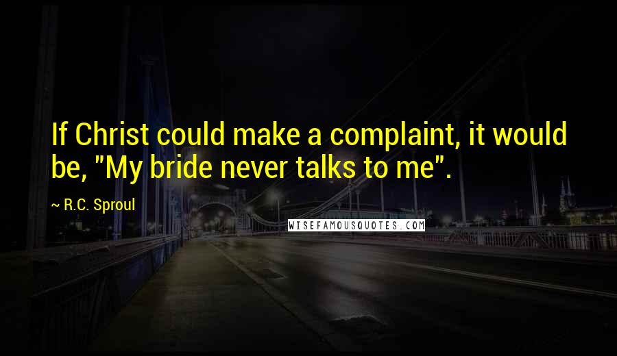 R.C. Sproul Quotes: If Christ could make a complaint, it would be, "My bride never talks to me".