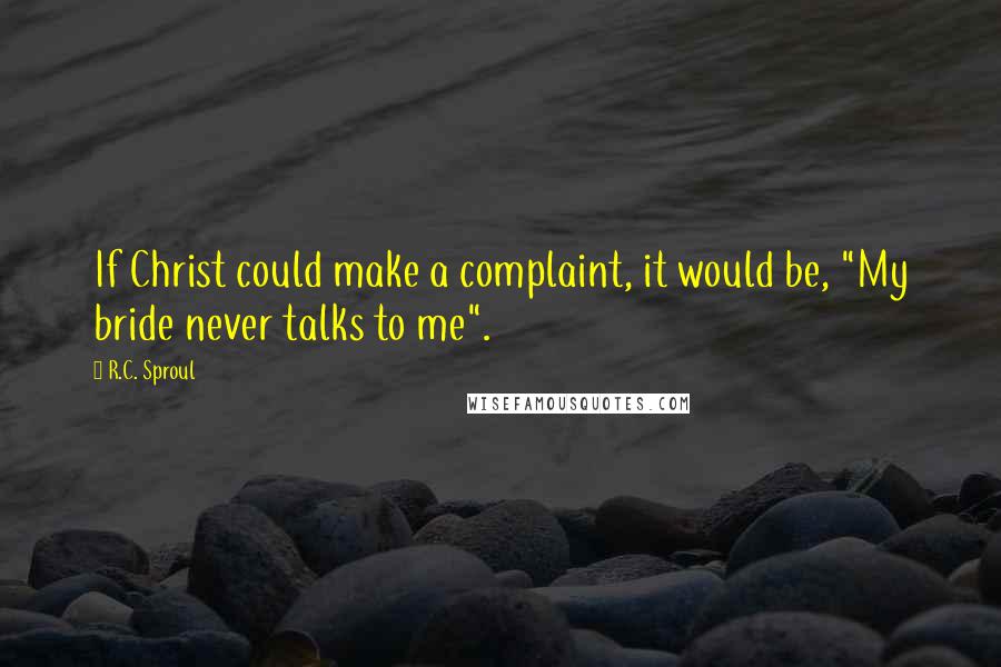 R.C. Sproul Quotes: If Christ could make a complaint, it would be, "My bride never talks to me".