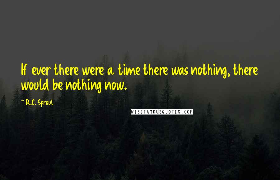 R.C. Sproul Quotes: If ever there were a time there was nothing, there would be nothing now.