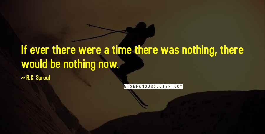 R.C. Sproul Quotes: If ever there were a time there was nothing, there would be nothing now.