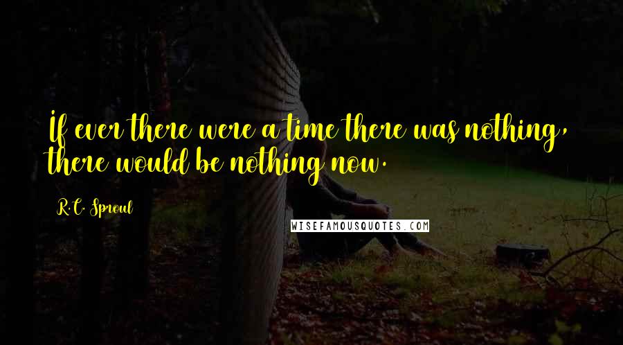 R.C. Sproul Quotes: If ever there were a time there was nothing, there would be nothing now.