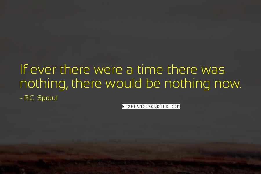 R.C. Sproul Quotes: If ever there were a time there was nothing, there would be nothing now.