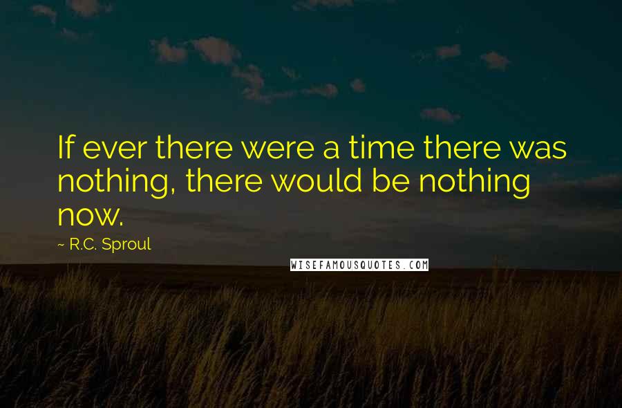R.C. Sproul Quotes: If ever there were a time there was nothing, there would be nothing now.