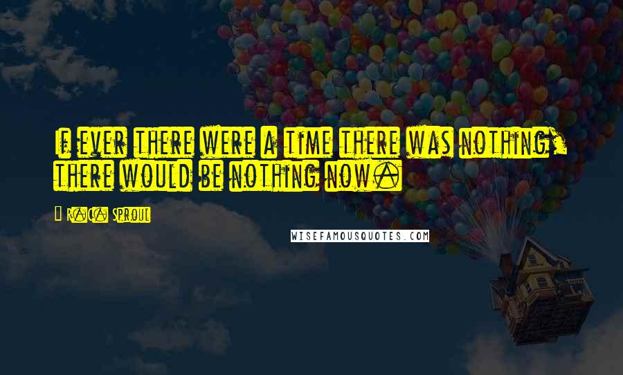 R.C. Sproul Quotes: If ever there were a time there was nothing, there would be nothing now.