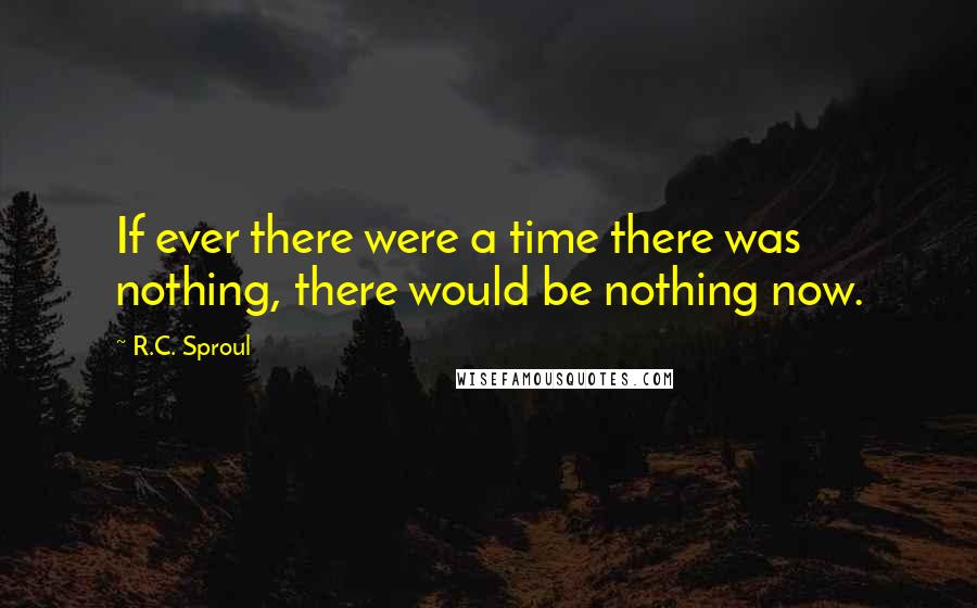 R.C. Sproul Quotes: If ever there were a time there was nothing, there would be nothing now.