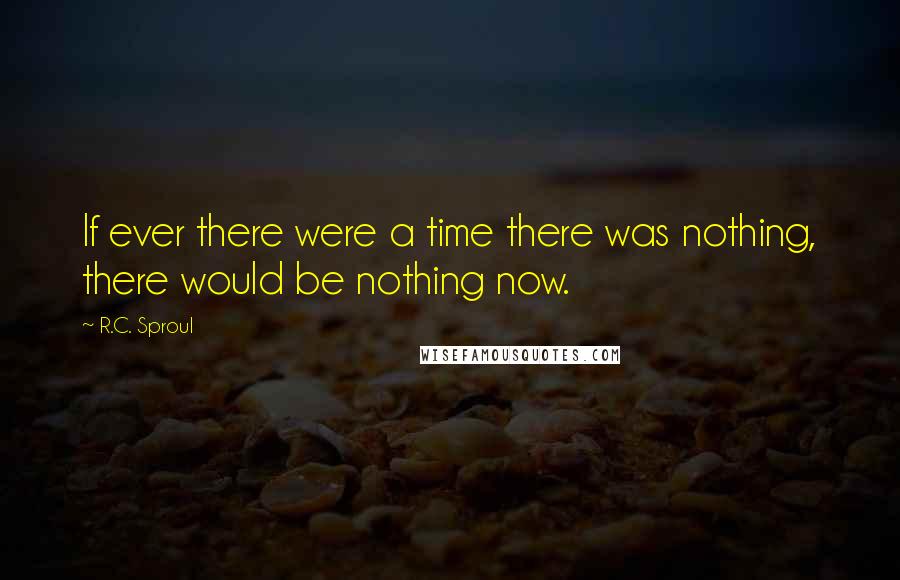 R.C. Sproul Quotes: If ever there were a time there was nothing, there would be nothing now.