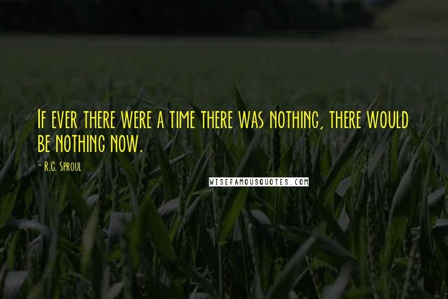 R.C. Sproul Quotes: If ever there were a time there was nothing, there would be nothing now.