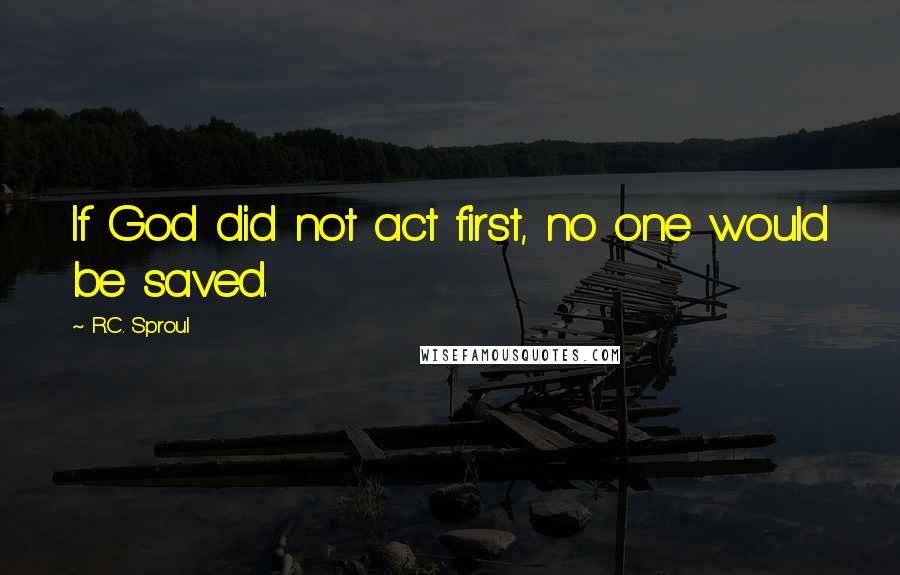 R.C. Sproul Quotes: If God did not act first, no one would be saved.