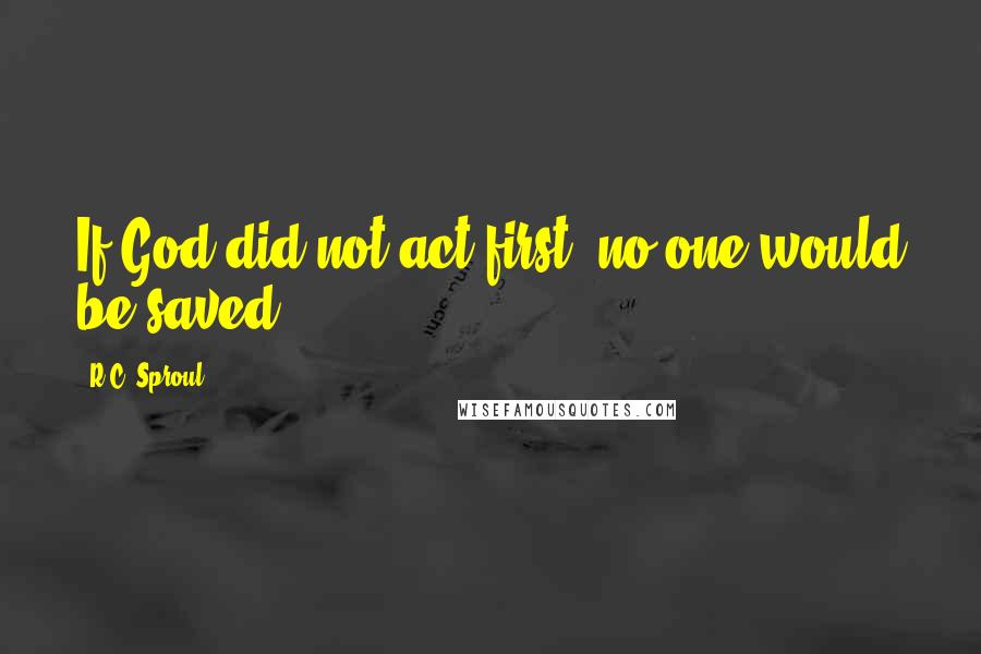 R.C. Sproul Quotes: If God did not act first, no one would be saved.