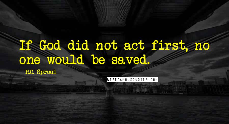 R.C. Sproul Quotes: If God did not act first, no one would be saved.