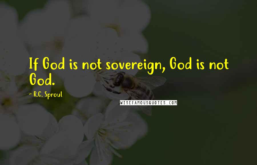 R.C. Sproul Quotes: If God is not sovereign, God is not God.