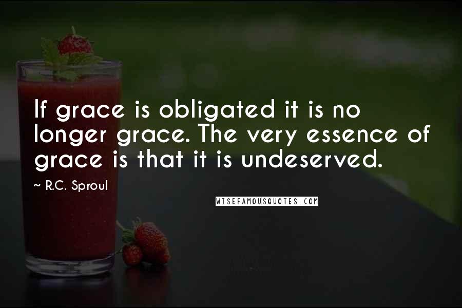 R.C. Sproul Quotes: If grace is obligated it is no longer grace. The very essence of grace is that it is undeserved.