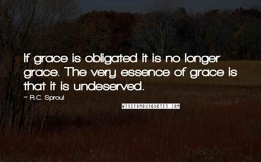 R.C. Sproul Quotes: If grace is obligated it is no longer grace. The very essence of grace is that it is undeserved.