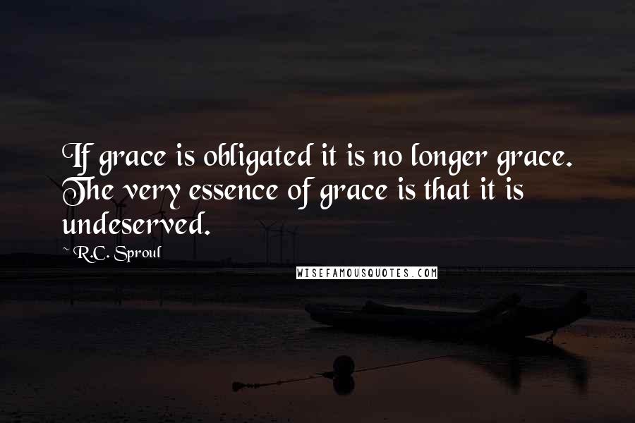 R.C. Sproul Quotes: If grace is obligated it is no longer grace. The very essence of grace is that it is undeserved.