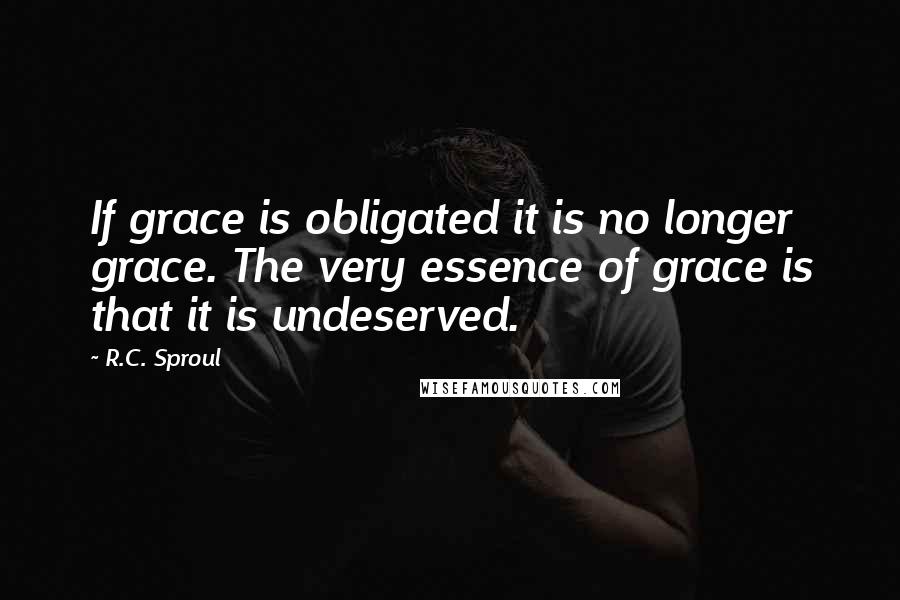 R.C. Sproul Quotes: If grace is obligated it is no longer grace. The very essence of grace is that it is undeserved.