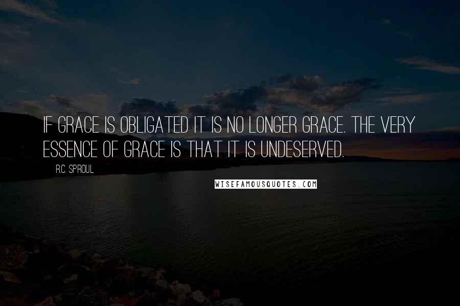 R.C. Sproul Quotes: If grace is obligated it is no longer grace. The very essence of grace is that it is undeserved.