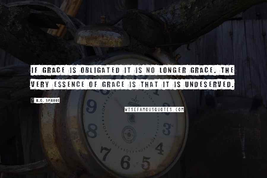 R.C. Sproul Quotes: If grace is obligated it is no longer grace. The very essence of grace is that it is undeserved.