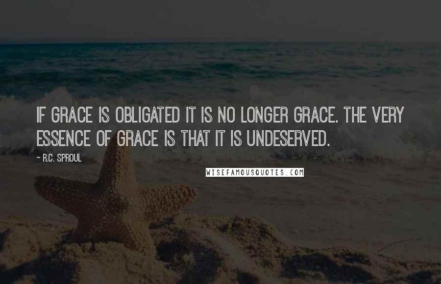 R.C. Sproul Quotes: If grace is obligated it is no longer grace. The very essence of grace is that it is undeserved.