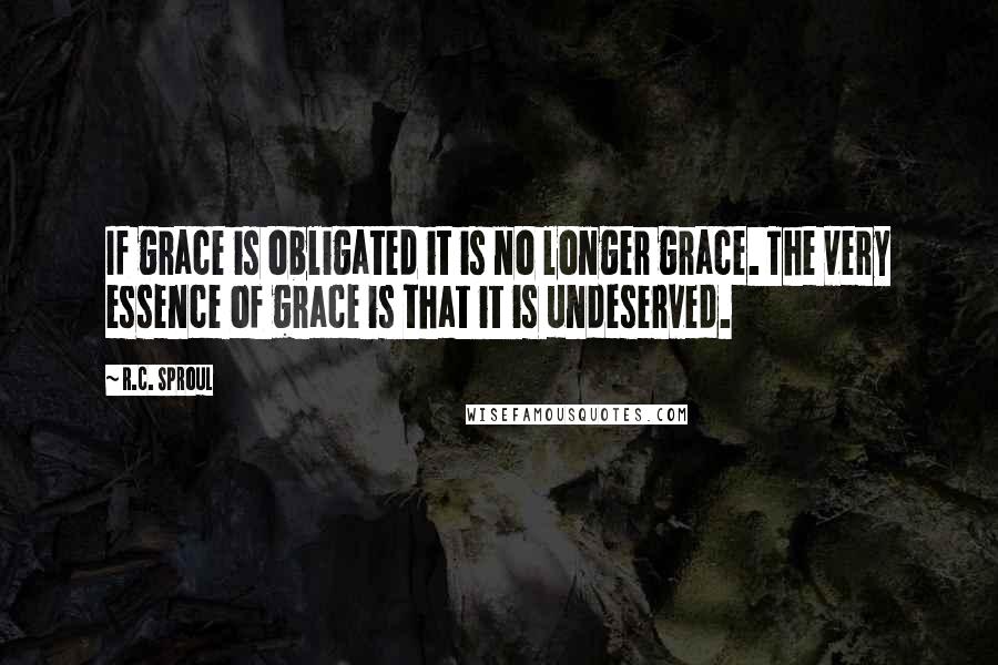 R.C. Sproul Quotes: If grace is obligated it is no longer grace. The very essence of grace is that it is undeserved.