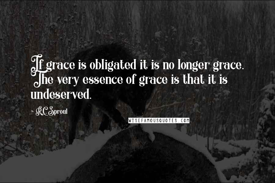 R.C. Sproul Quotes: If grace is obligated it is no longer grace. The very essence of grace is that it is undeserved.