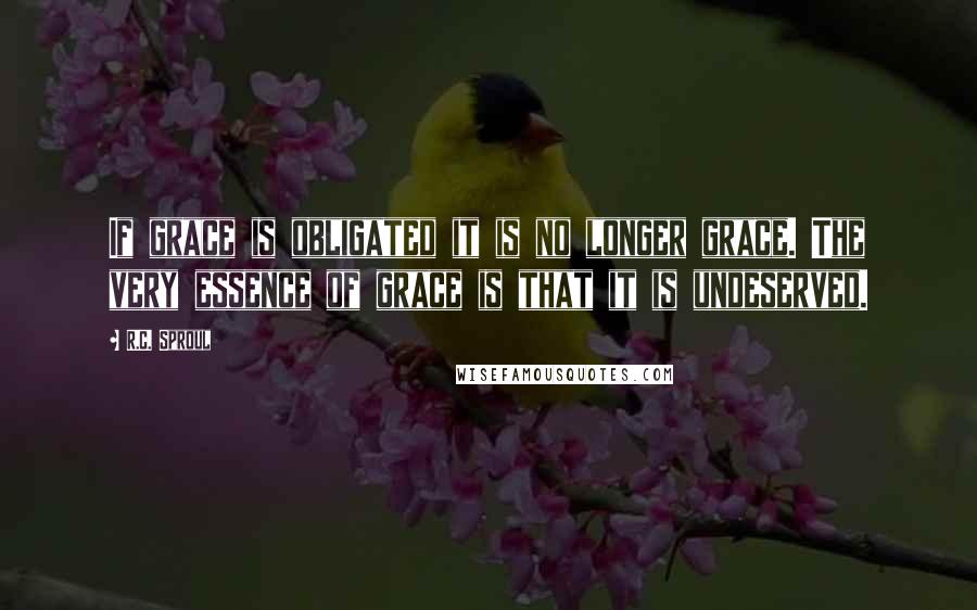 R.C. Sproul Quotes: If grace is obligated it is no longer grace. The very essence of grace is that it is undeserved.