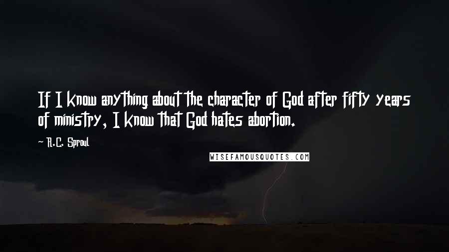 R.C. Sproul Quotes: If I know anything about the character of God after fifty years of ministry, I know that God hates abortion.