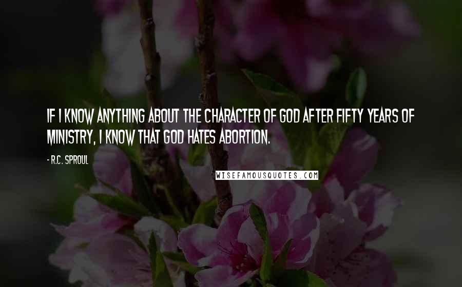 R.C. Sproul Quotes: If I know anything about the character of God after fifty years of ministry, I know that God hates abortion.