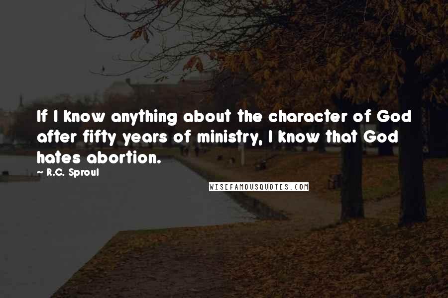 R.C. Sproul Quotes: If I know anything about the character of God after fifty years of ministry, I know that God hates abortion.