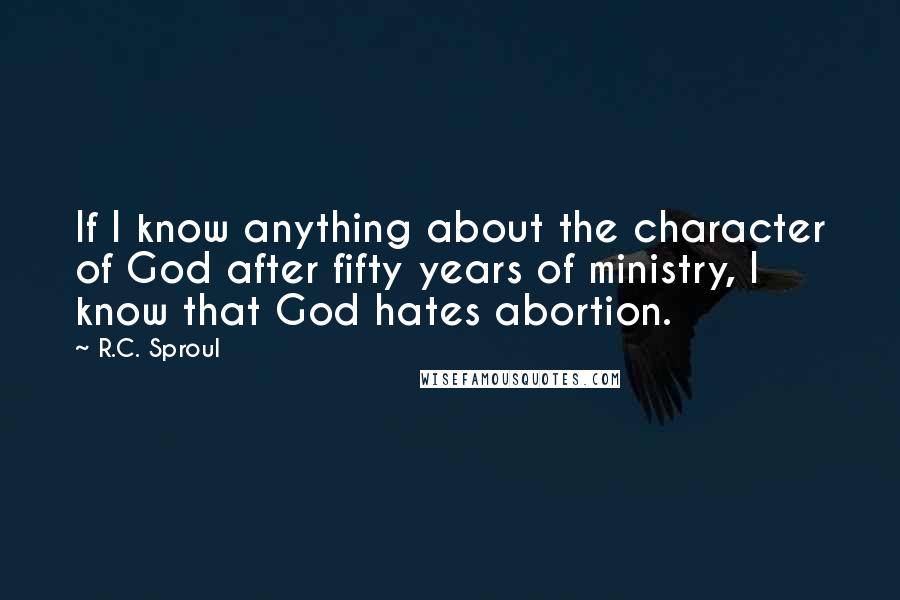 R.C. Sproul Quotes: If I know anything about the character of God after fifty years of ministry, I know that God hates abortion.