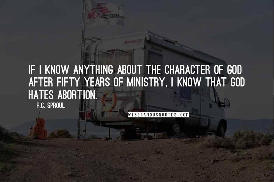 R.C. Sproul Quotes: If I know anything about the character of God after fifty years of ministry, I know that God hates abortion.