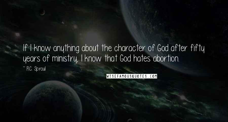 R.C. Sproul Quotes: If I know anything about the character of God after fifty years of ministry, I know that God hates abortion.