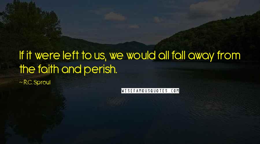 R.C. Sproul Quotes: If it were left to us, we would all fall away from the faith and perish.