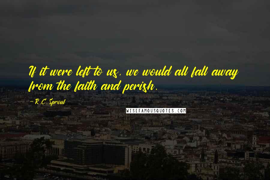 R.C. Sproul Quotes: If it were left to us, we would all fall away from the faith and perish.