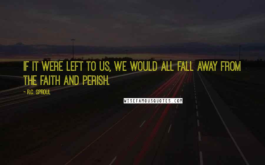 R.C. Sproul Quotes: If it were left to us, we would all fall away from the faith and perish.