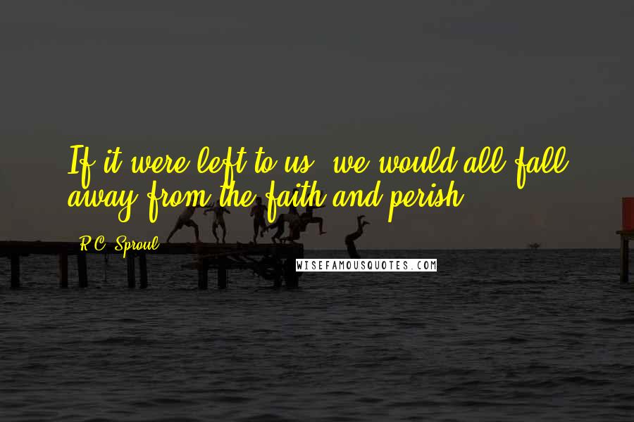 R.C. Sproul Quotes: If it were left to us, we would all fall away from the faith and perish.