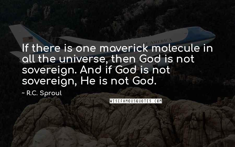 R.C. Sproul Quotes: If there is one maverick molecule in all the universe, then God is not sovereign. And if God is not sovereign, He is not God.