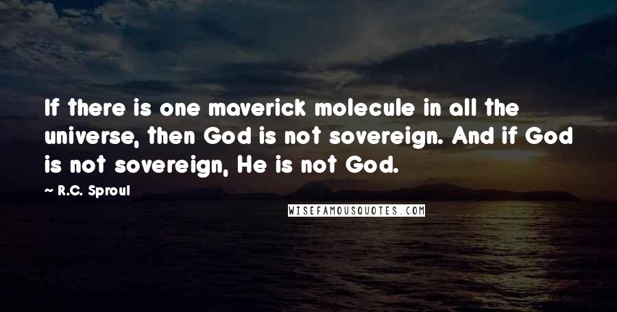 R.C. Sproul Quotes: If there is one maverick molecule in all the universe, then God is not sovereign. And if God is not sovereign, He is not God.