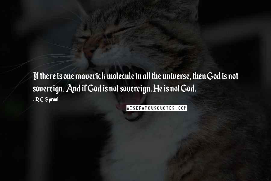 R.C. Sproul Quotes: If there is one maverick molecule in all the universe, then God is not sovereign. And if God is not sovereign, He is not God.