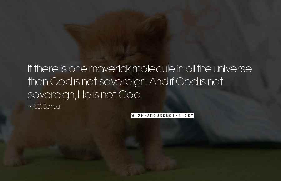 R.C. Sproul Quotes: If there is one maverick molecule in all the universe, then God is not sovereign. And if God is not sovereign, He is not God.