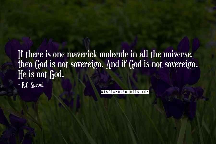 R.C. Sproul Quotes: If there is one maverick molecule in all the universe, then God is not sovereign. And if God is not sovereign, He is not God.