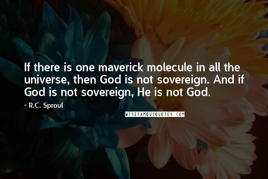 R.C. Sproul Quotes: If there is one maverick molecule in all the universe, then God is not sovereign. And if God is not sovereign, He is not God.