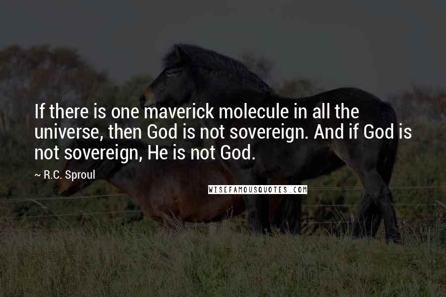 R.C. Sproul Quotes: If there is one maverick molecule in all the universe, then God is not sovereign. And if God is not sovereign, He is not God.