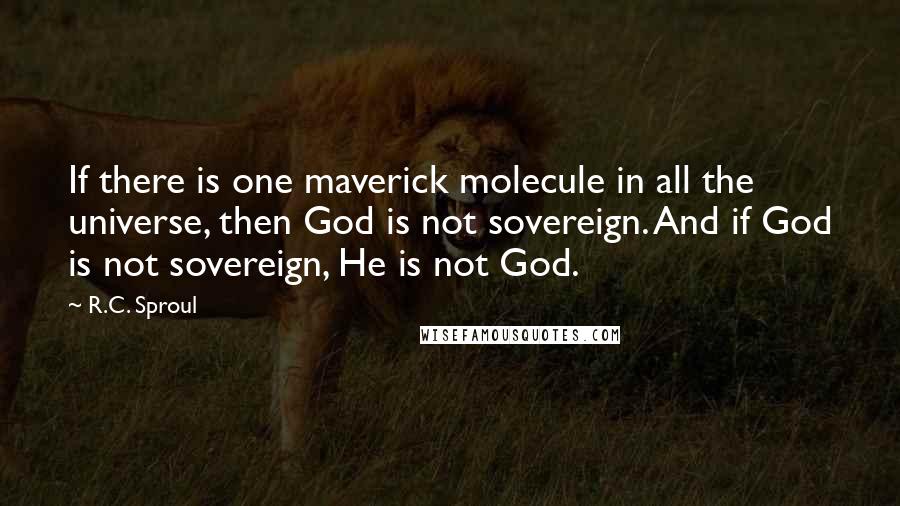 R.C. Sproul Quotes: If there is one maverick molecule in all the universe, then God is not sovereign. And if God is not sovereign, He is not God.