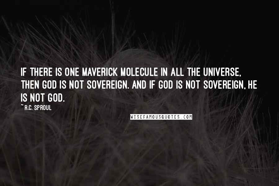 R.C. Sproul Quotes: If there is one maverick molecule in all the universe, then God is not sovereign. And if God is not sovereign, He is not God.