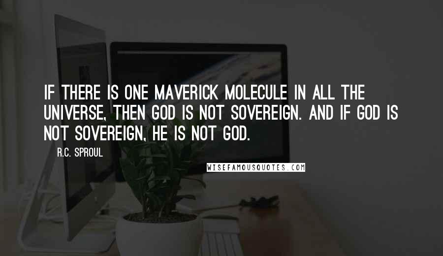 R.C. Sproul Quotes: If there is one maverick molecule in all the universe, then God is not sovereign. And if God is not sovereign, He is not God.