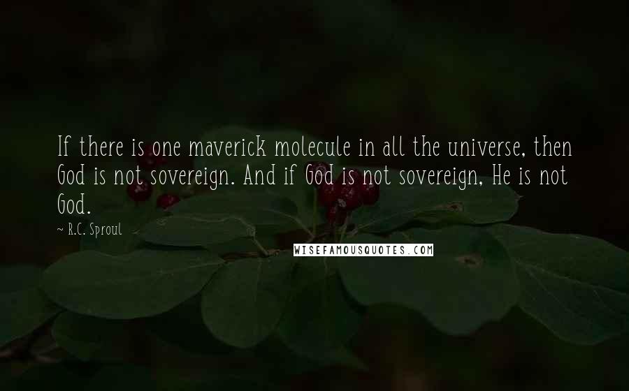 R.C. Sproul Quotes: If there is one maverick molecule in all the universe, then God is not sovereign. And if God is not sovereign, He is not God.