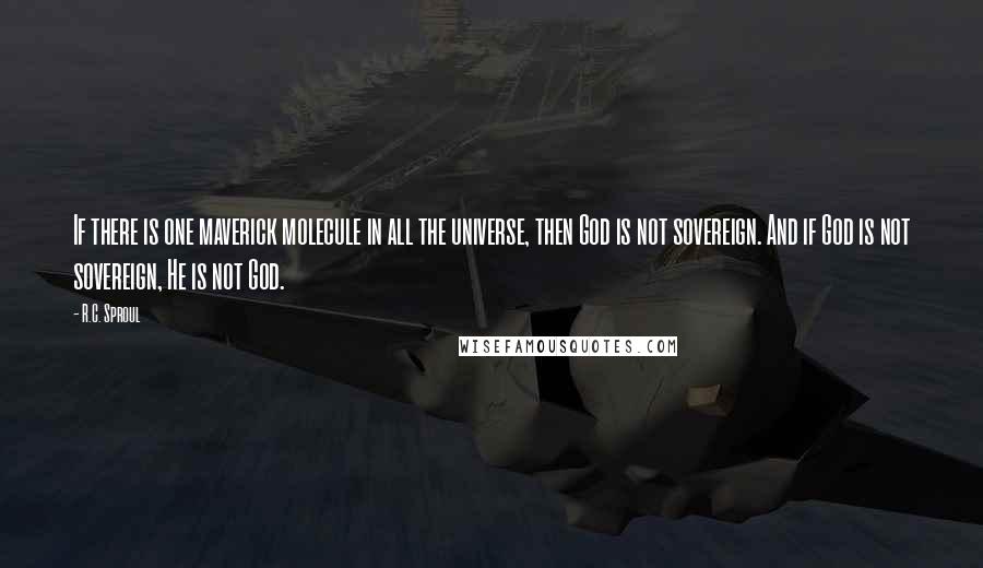 R.C. Sproul Quotes: If there is one maverick molecule in all the universe, then God is not sovereign. And if God is not sovereign, He is not God.