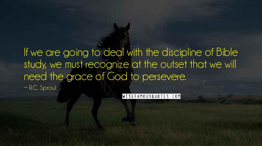 R.C. Sproul Quotes: If we are going to deal with the discipline of Bible study, we must recognize at the outset that we will need the grace of God to persevere.