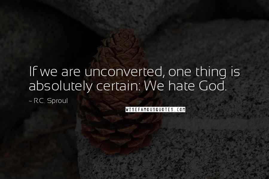 R.C. Sproul Quotes: If we are unconverted, one thing is absolutely certain: We hate God.