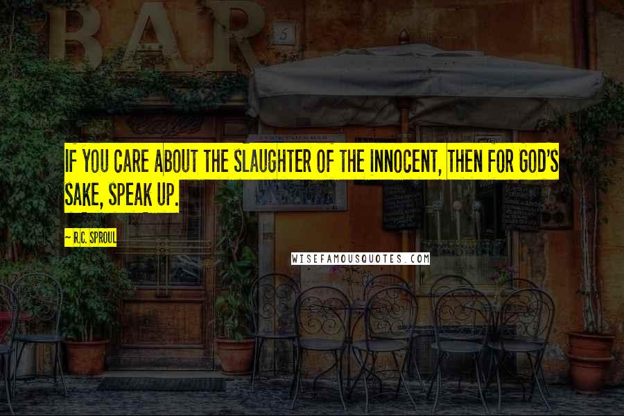 R.C. Sproul Quotes: If you care about the slaughter of the innocent, then for God's sake, speak up.